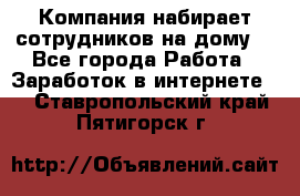 Компания набирает сотрудников на дому  - Все города Работа » Заработок в интернете   . Ставропольский край,Пятигорск г.